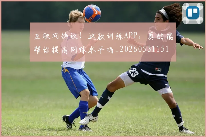 互联网热议!这款训练APP,真的能帮你提高网球水平吗_20260531151705