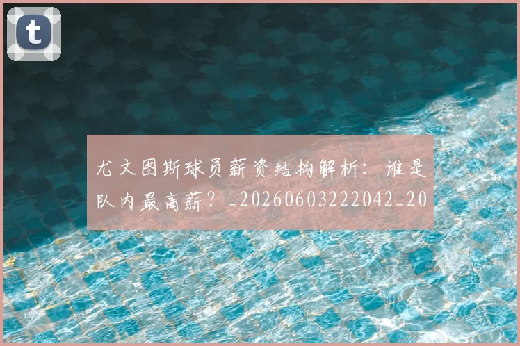 尤文图斯球员薪资结构解析:谁是队内最高薪?_20260603222042_20260707145520
