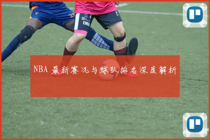 NBA 最新赛况与球队排名深度解析