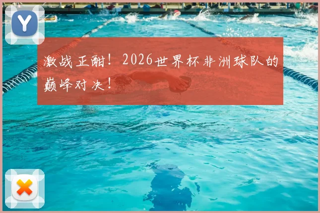 激战正酣!2026世界杯非洲球队的巅峰对决!