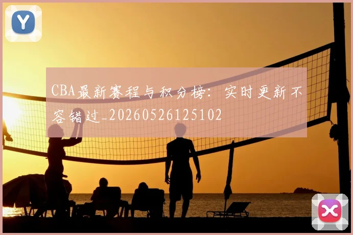 CBA最新赛程与积分榜:实时更新不容错过_20260526125102