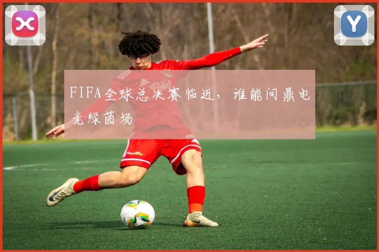 FIFA全球总决赛临近，谁能问鼎电竞绿茵场