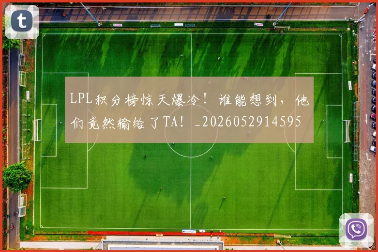 LPL积分榜惊天爆冷!谁能想到,他们竟然输给了TA!_20260529145956_20260702044257