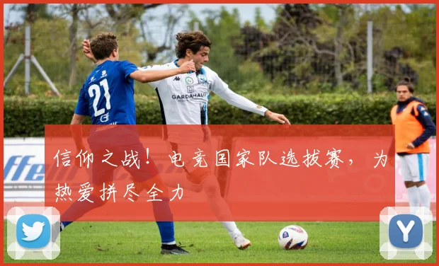 信仰之战!电竞国家队选拔赛,为热爱拼尽全力
