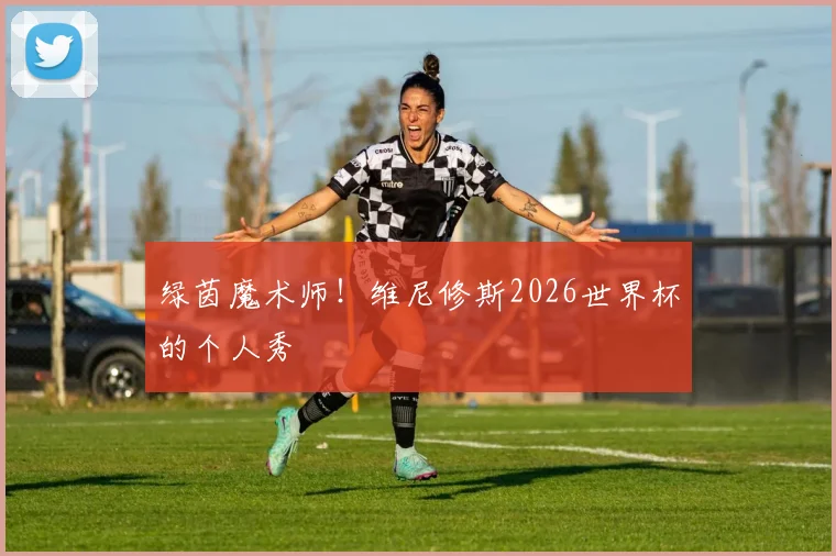 绿茵魔术师!维尼修斯2026世界杯的个人秀