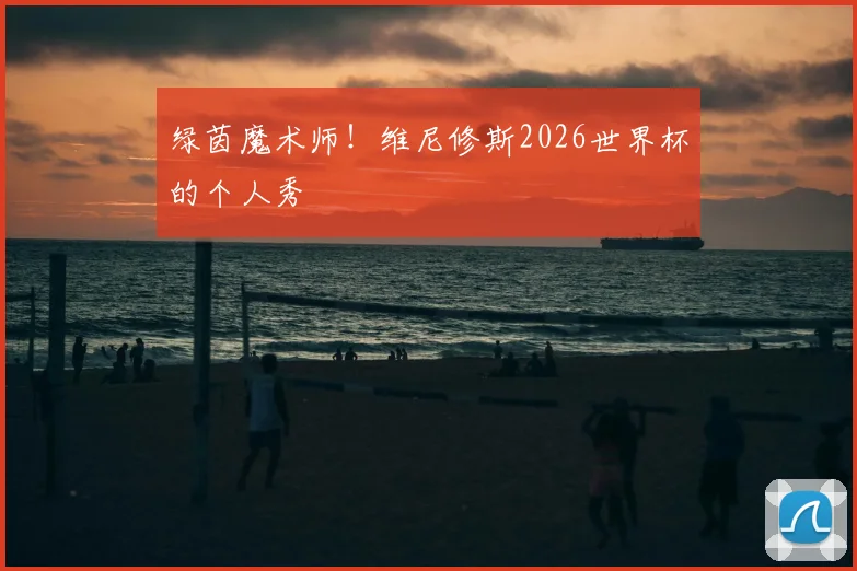 绿茵魔术师!维尼修斯2026世界杯的个人秀