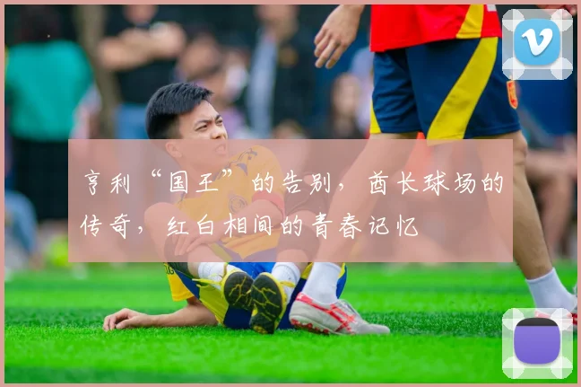 亨利“国王”的告别,酋长球场的传奇,红白相间的青春记忆