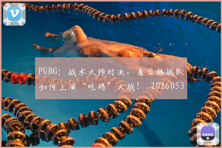 PUBG:战术大师对决,看日韩战队如何上演“吃鸡”大战!_20260530143718_20260703202632