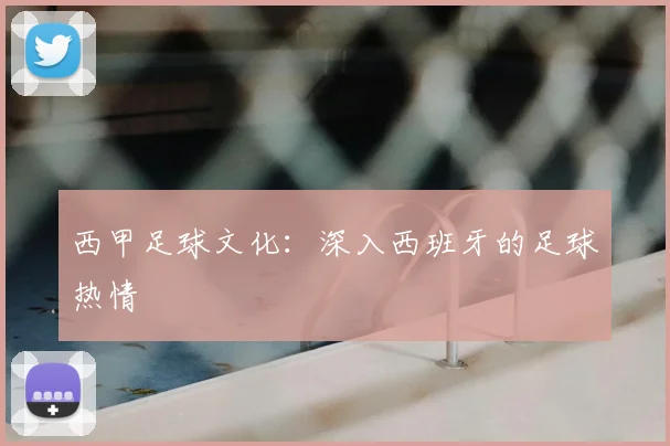 西甲足球文化:深入西班牙的足球热情