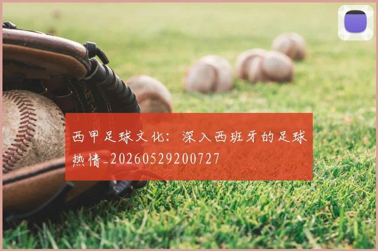 西甲足球文化：深入西班牙的足球热情_20260529200727
