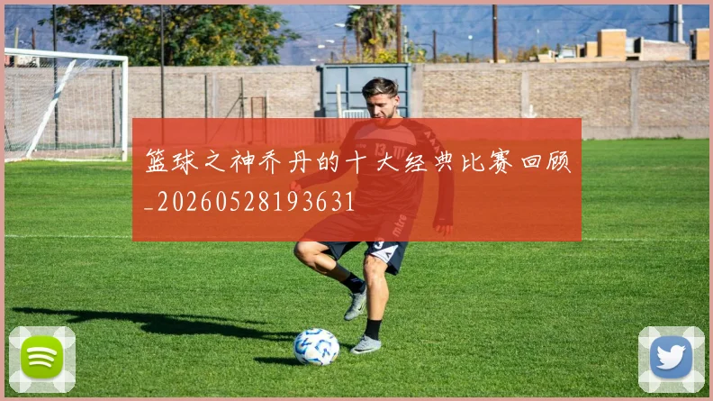 篮球之神乔丹的十大经典比赛回顾_20260528193631