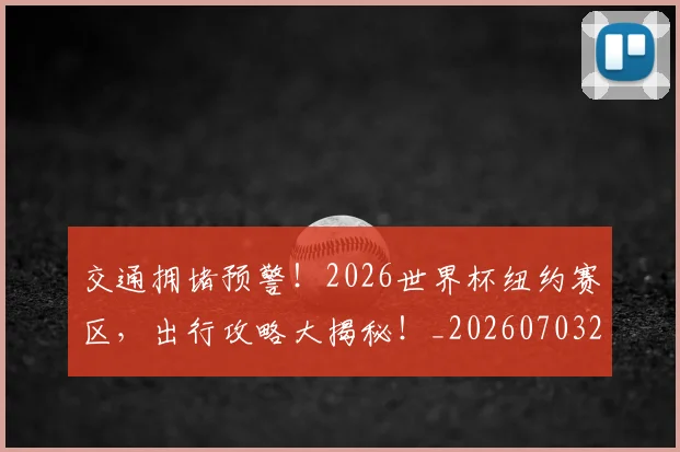 交通拥堵预警!2026世界杯纽约赛区,出行攻略大揭秘!_20260703213729
