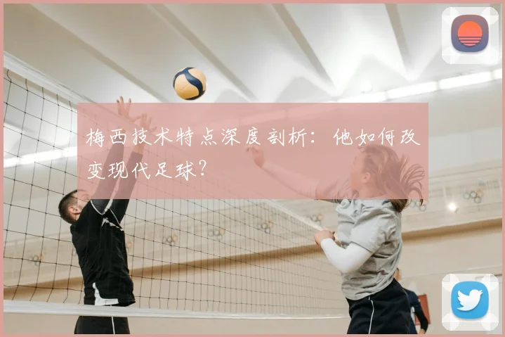 梅西技术特点深度剖析:他如何改变现代足球?