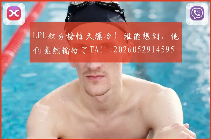 LPL积分榜惊天爆冷!谁能想到,他们竟然输给了TA!_20260529145956_20260702044257