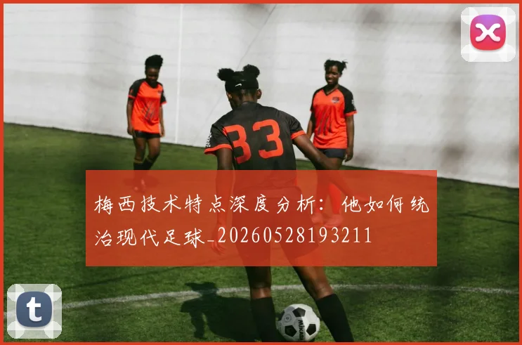 梅西技术特点深度分析:他如何统治现代足球_20260528193211