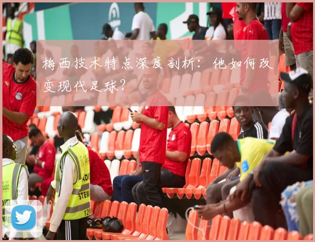 梅西技术特点深度剖析:他如何改变现代足球?