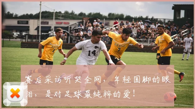 赛后采访听哭全网,年轻国脚的眼泪,是对足球最纯粹的爱!