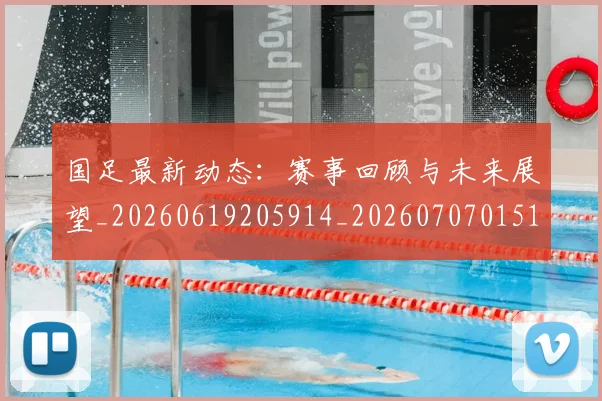 国足最新动态:赛事回顾与未来展望_20260619205914_20260707015106