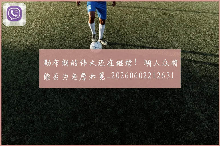勒布朗的伟大还在继续!湖人众将能否为老詹加冕_20260602212631