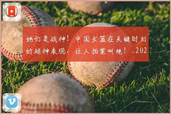 她们是战神!中国女篮在关键时刻的超神表现,让人拍案叫绝!_20260604144630