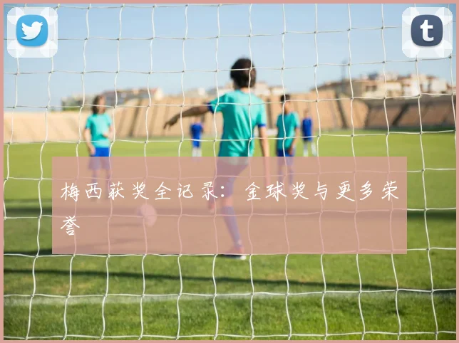 梅西获奖全记录：金球奖与更多荣誉