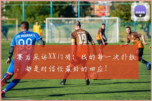 赛后采访XX门将:我的每一次扑救,都是对信任最好的回应!