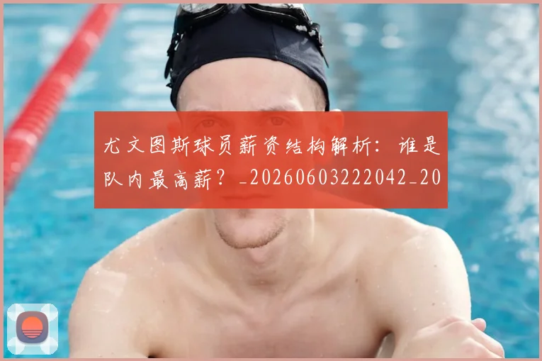 尤文图斯球员薪资结构解析：谁是队内最高薪？_20260603222042_20260707145520