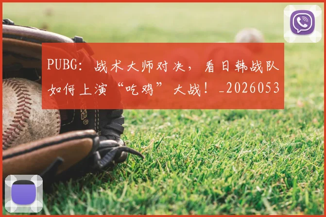 PUBG:战术大师对决,看日韩战队如何上演“吃鸡”大战!_20260530143718_20260703202632