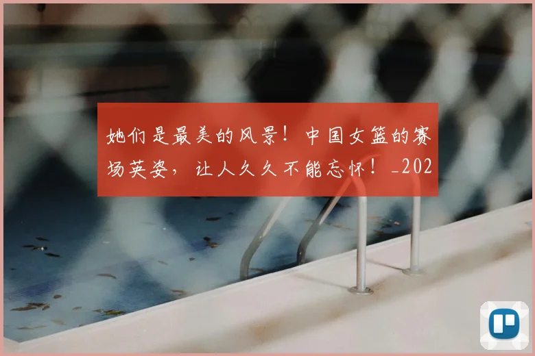 她们是最美的风景!中国女篮的赛场英姿,让人久久不能忘怀!_20260604144630