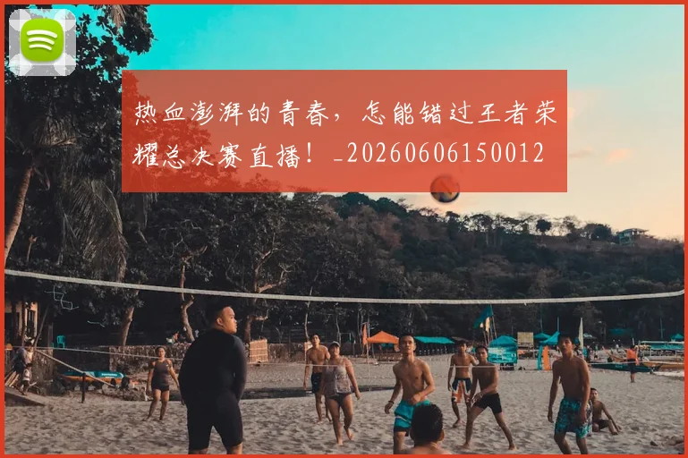 热血澎湃的青春,怎能错过王者荣耀总决赛直播!_20260606150012