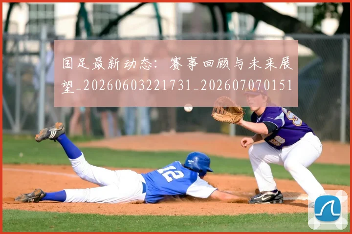 国足最新动态:赛事回顾与未来展望_20260603221731_20260707015103