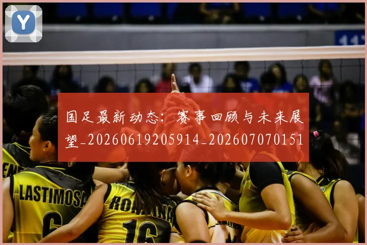 国足最新动态:赛事回顾与未来展望_20260619205914_20260707015106