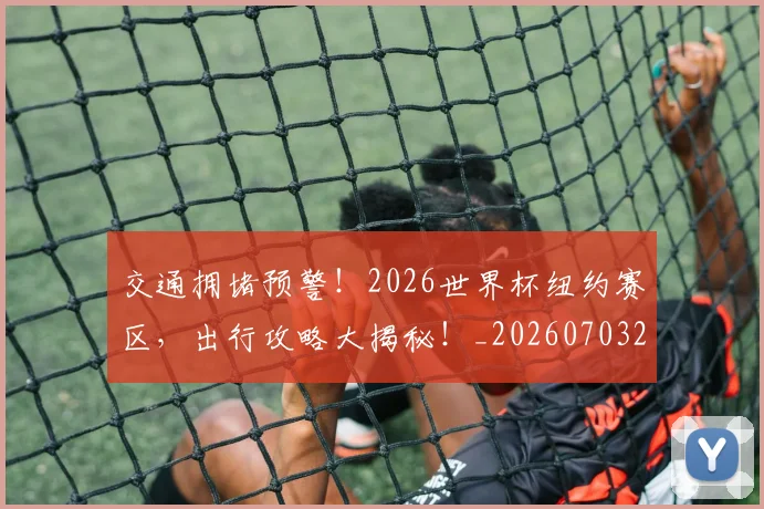 交通拥堵预警！2026世界杯纽约赛区，出行攻略大揭秘！_20260703213729