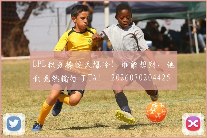 LPL积分榜惊天爆冷!谁能想到,他们竟然输给了TA!_20260702044256