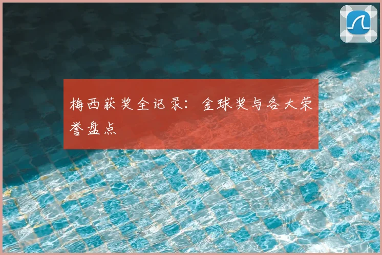 梅西获奖全记录：金球奖与各大荣誉盘点