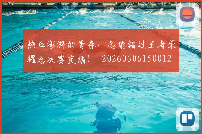 热血澎湃的青春,怎能错过王者荣耀总决赛直播!_20260606150012