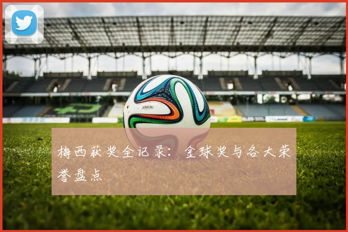 梅西获奖全记录:金球奖与各大荣誉盘点