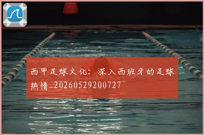 西甲足球文化:深入西班牙的足球热情_20260529200727