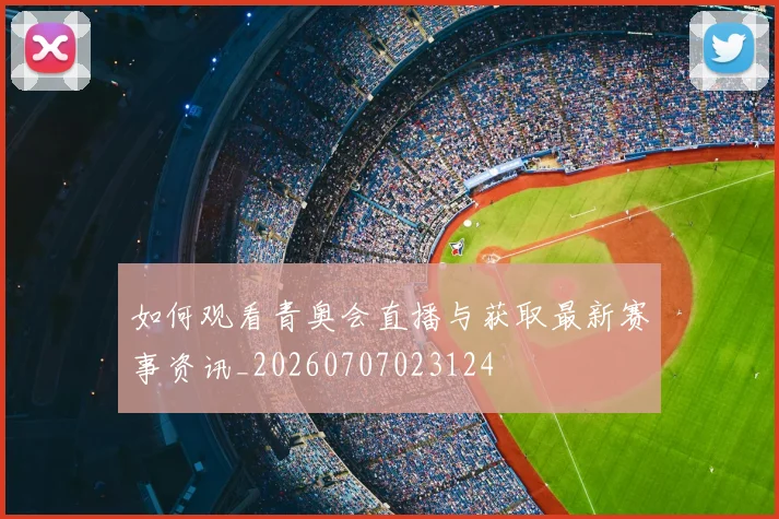 如何观看青奥会直播与获取最新赛事资讯_20260707023124
